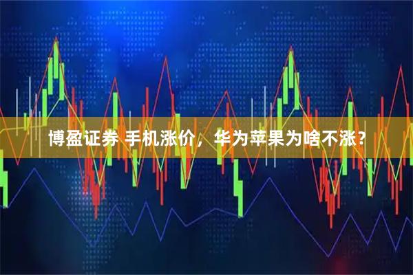 博盈证券 手机涨价，华为苹果为啥不涨？
