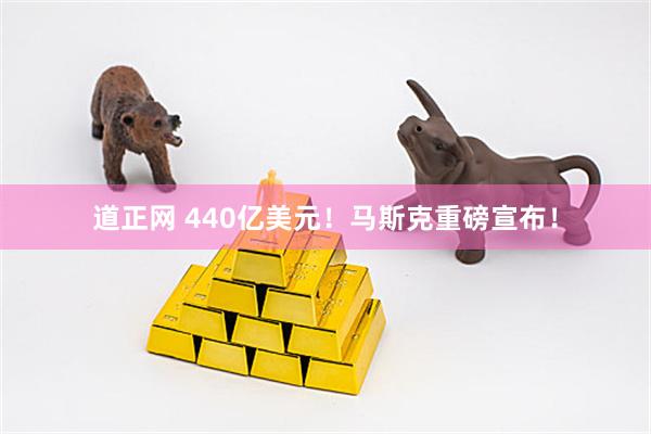 道正网 440亿美元！马斯克重磅宣布！