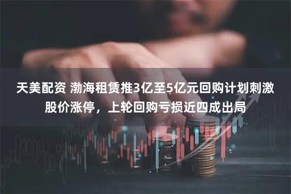 天美配资 渤海租赁推3亿至5亿元回购计划刺激股价涨停，上轮回购亏损近四成出局