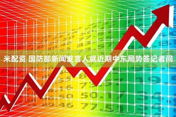米配资 国防部新闻发言人就近期中东局势答记者问