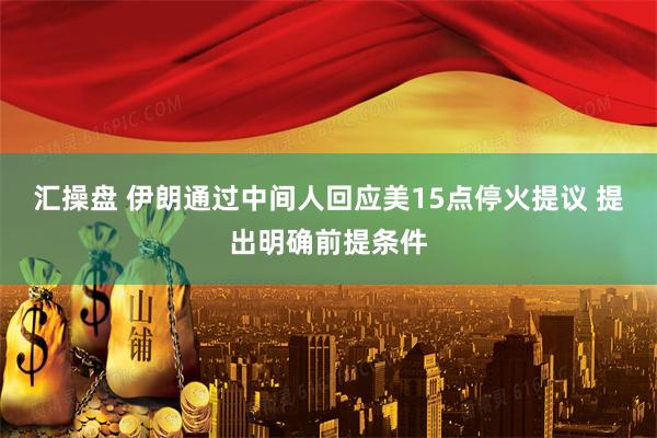 汇操盘 伊朗通过中间人回应美15点停火提议 提出明确前提条件