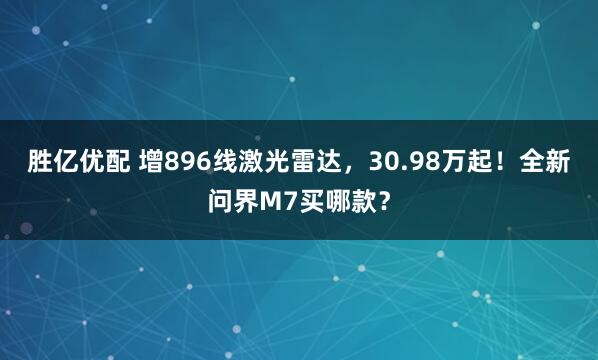胜亿优配 增896线激光雷达,30.98万起!全新问界M7买哪款?