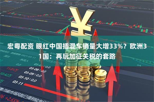 宏粤配资 眼红中国插混车销量大增33%?欧洲31国:再玩加征关税的套路