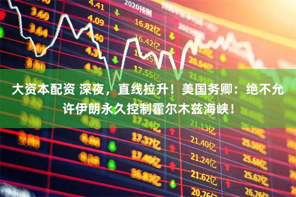 大资本配资 深夜,直线拉升!美国务卿:绝不允许伊朗永久控制霍尔木兹海峡!