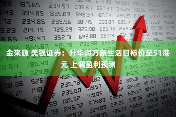 金来源 美银证券：升华润万象生活目标价至51港元 上调盈利预测