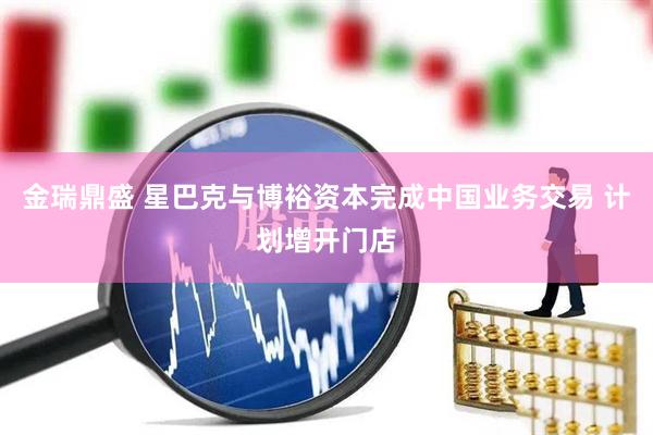 金瑞鼎盛 星巴克与博裕资本完成中国业务交易 计划增开门店