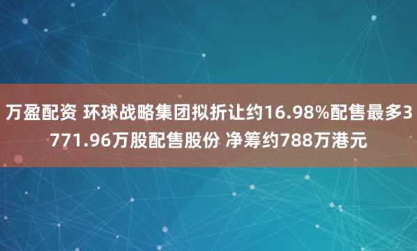 万盈配资 环球战略集团拟折让约16.98%配售最多3771.96万股配售股份 净筹约788万港元
