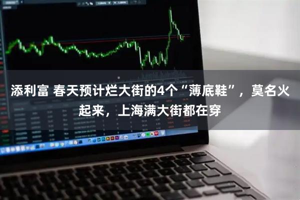 添利富 春天预计烂大街的4个“薄底鞋”，莫名火起来，上海满大街都在穿