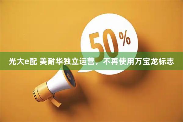 光大e配 美耐华独立运营，不再使用万宝龙标志