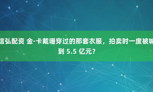 信弘配资 金·卡戴珊穿过的那套衣服,拍卖时一度被喊到 5.5 亿元?