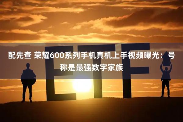 配先查 荣耀600系列手机真机上手视频曝光：号称是最强数字家族