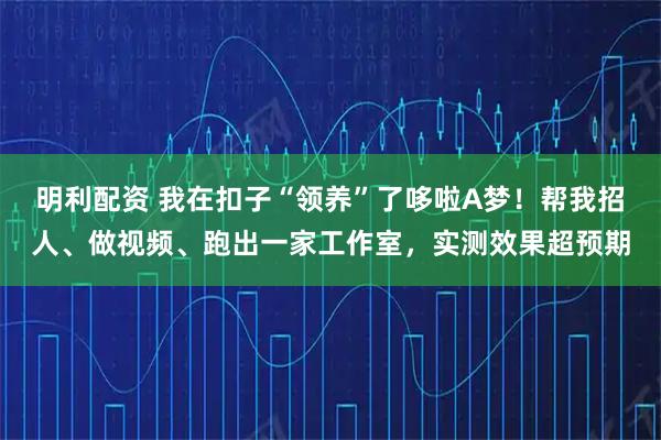 明利配资 我在扣子“领养”了哆啦A梦！帮我招人、做视频、跑出一家工作室，实测效果超预期
