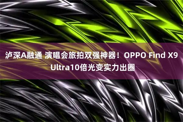泸深A融通 演唱会旅拍双强神器！OPPO Find X9 Ultra10倍光变实力出圈