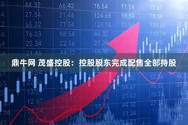 鼎牛网 茂盛控股：控股股东完成配售全部持股