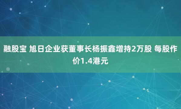 融股宝 旭日企业获董事长杨振鑫增持2万股 每股作价1.4港元