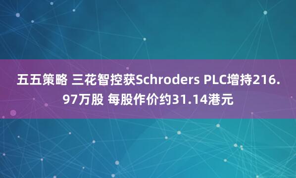五五策略 三花智控获Schroders PLC增持216.97万股 每股作价约31.14港元