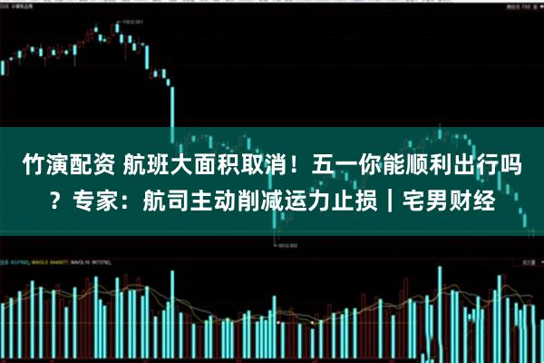 竹演配资 航班大面积取消！五一你能顺利出行吗？专家：航司主动削减运力止损｜宅男财经