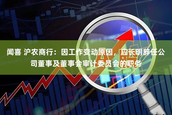 闻喜 沪农商行：因工作变动原因，应长明辞任公司董事及董事会审计委员会的职务