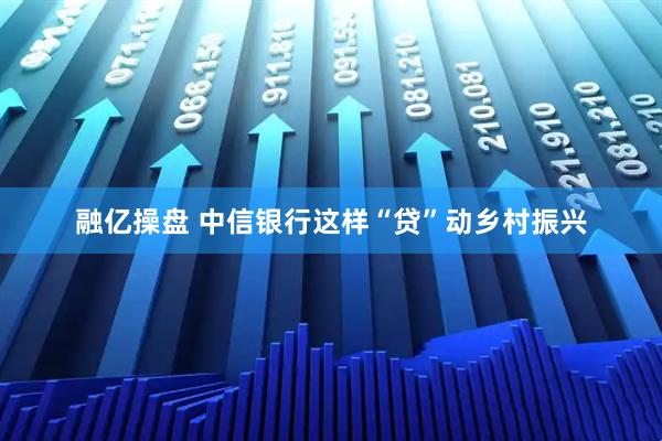 融亿操盘 中信银行这样“贷”动乡村振兴