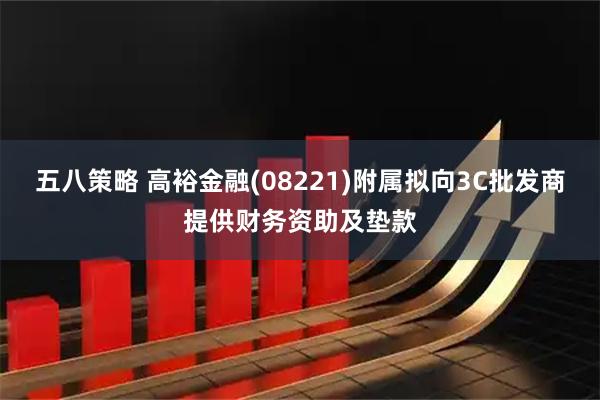 五八策略 高裕金融(08221)附属拟向3C批发商提供财务资助及垫款