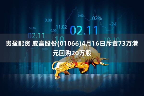 贵盈配资 威高股份(01066)4月16日斥资73万港元回购20万股