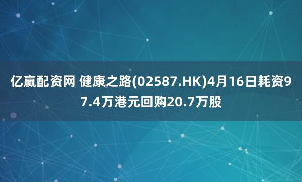 亿赢配资网 健康之路(02587.HK)4月16日耗资97.4万港元回购20.7万股