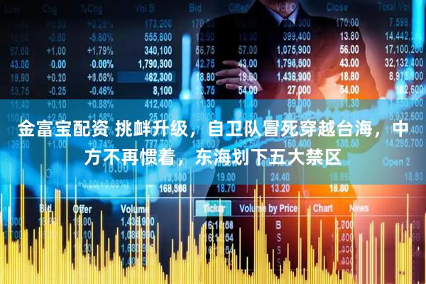 金富宝配资 挑衅升级，自卫队冒死穿越台海，中方不再惯着，东海划下五大禁区