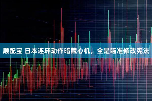 顺配宝 日本连环动作暗藏心机，全是瞄准修改宪法