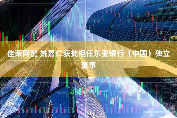 佳荣网配 姚嘉仁获批担任东亚银行（中国）独立董事