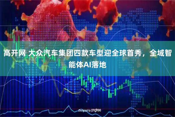 高开网 大众汽车集团四款车型迎全球首秀,全域智能体AI落地
