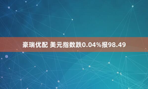 豪瑞优配 美元指数跌0.04%报98.49