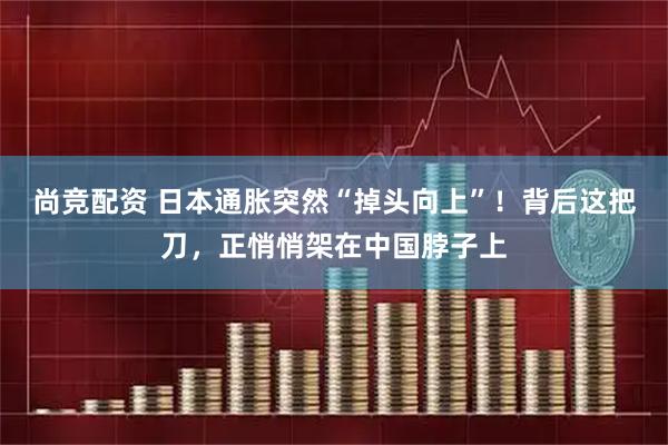 尚竞配资 日本通胀突然“掉头向上”！背后这把刀，正悄悄架在中国脖子上