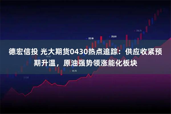 德宏信投 光大期货0430热点追踪：供应收紧预期升温，原油强势领涨能化板块