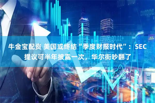 牛金宝配资 美国或终结“季度财报时代”：SEC提议可半年披露一次，华尔街吵翻了