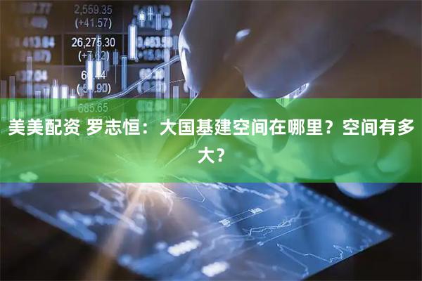 美美配资 罗志恒:大国基建空间在哪里?空间有多大?