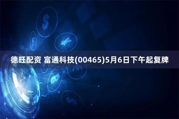 德旺配资 富通科技(00465)5月6日下午起复牌