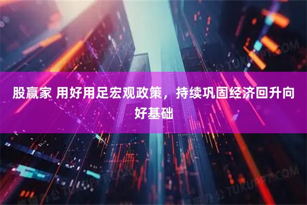 股赢家 用好用足宏观政策，持续巩固经济回升向好基础