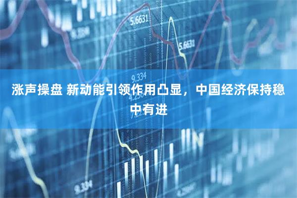 涨声操盘 新动能引领作用凸显，中国经济保持稳中有进