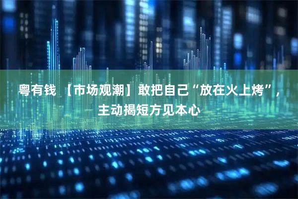 粤有钱 【市场观潮】敢把自己“放在火上烤”，主动揭短方见本心