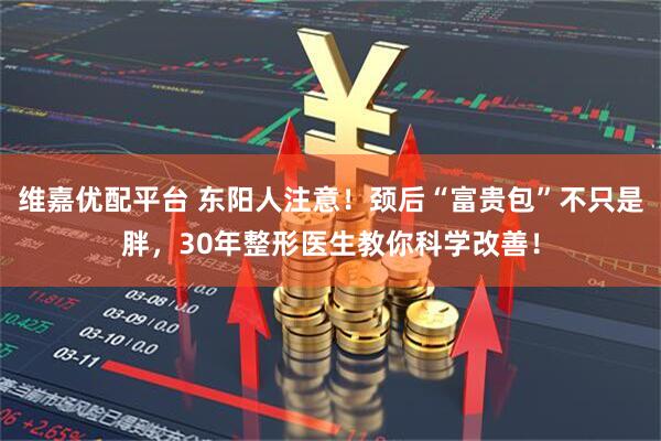维嘉优配平台 东阳人注意！颈后“富贵包”不只是胖，30年整形医生教你科学改善！