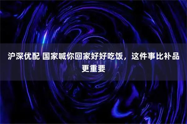 沪深优配 国家喊你回家好好吃饭，这件事比补品更重要