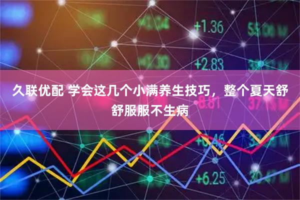 久联优配 学会这几个小满养生技巧，整个夏天舒舒服服不生病