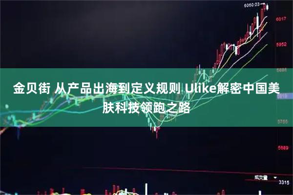 金贝街 从产品出海到定义规则 Ulike解密中国美肤科技领跑之路