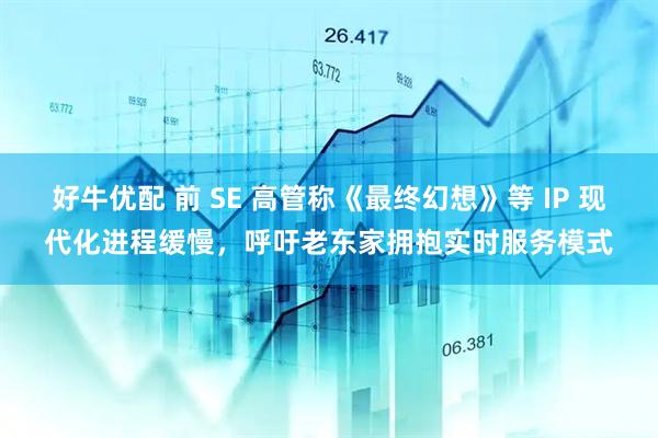 好牛优配 前 SE 高管称《最终幻想》等 IP 现代化进程缓慢，呼吁老东家拥抱实时服务模式