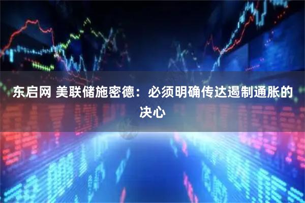 东启网 美联储施密德：必须明确传达遏制通胀的决心