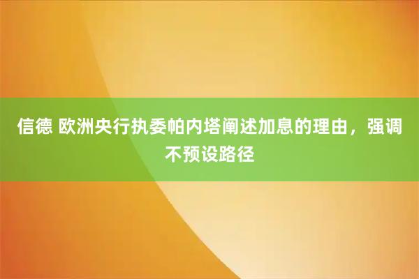 信德 欧洲央行执委帕内塔阐述加息的理由，强调不预设路径