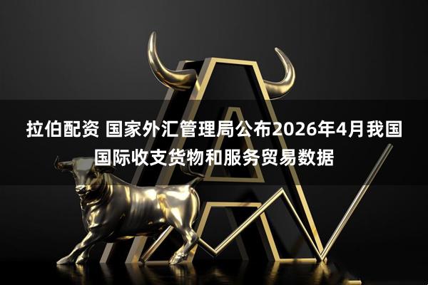 拉伯配资 国家外汇管理局公布2026年4月我国国际收支货物和服务贸易数据