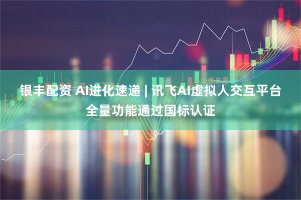 银丰配资 AI进化速递 | 讯飞AI虚拟人交互平台全量功能通过国标认证
