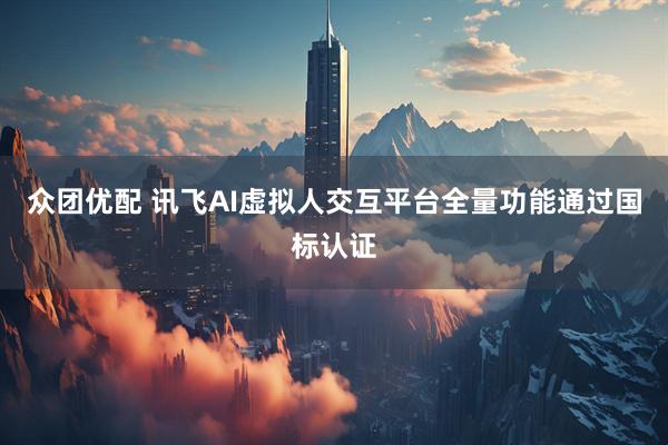 众团优配 讯飞AI虚拟人交互平台全量功能通过国标认证