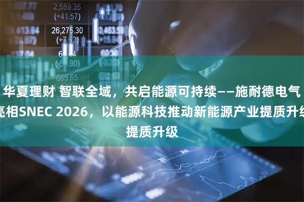 华夏理财 智联全域，共启能源可持续——施耐德电气亮相SNEC 2026，以能源科技推动新能源产业提质升级